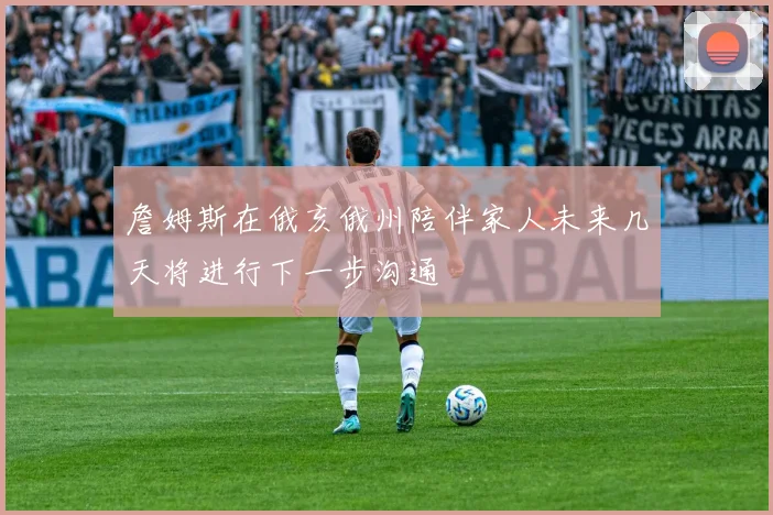 詹姆斯在俄亥俄州陪伴家人未来几天将进行下一步沟通