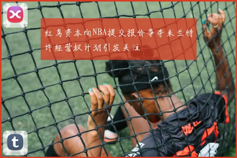 红鸟资本向NBA提交报价争夺米兰特许经营权计划引发关注