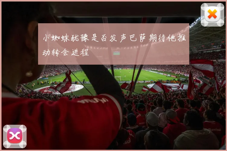 小蜘蛛犹豫是否发声巴萨期待他推动转会进程