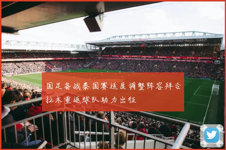 国足备战泰国赛适度调整阵容拜合拉木重返球队助力出征