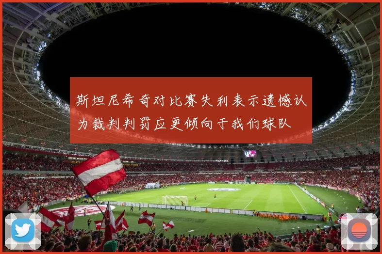 斯坦尼希奇对比赛失利表示遗憾认为裁判判罚应更倾向于我们球队