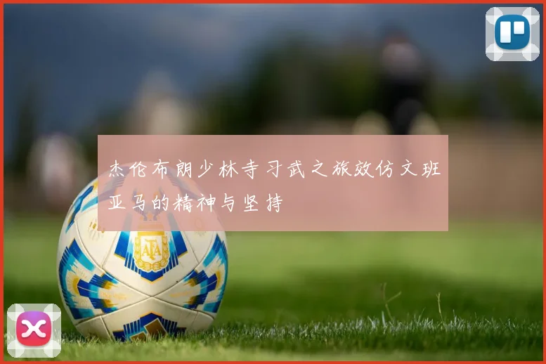 杰伦布朗少林寺习武之旅效仿文班亚马的精神与坚持