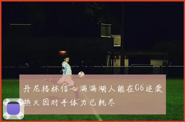 丹尼格林信心满满湖人能在G6逆袭热火因对手体力已耗尽