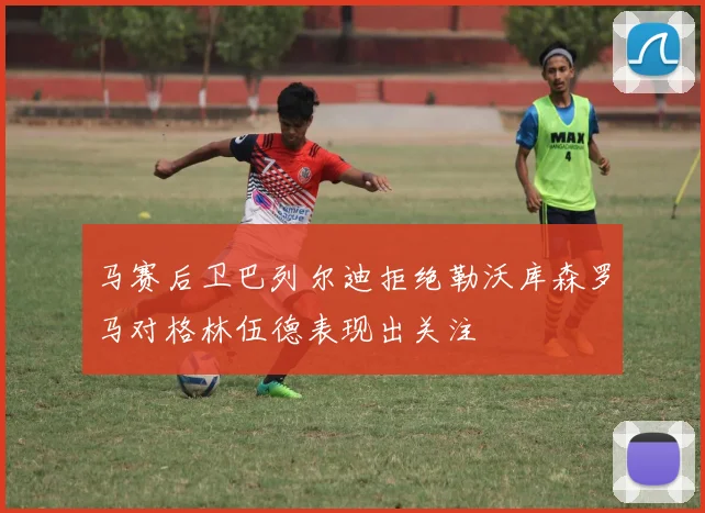 马赛后卫巴列尔迪拒绝勒沃库森罗马对格林伍德表现出关注