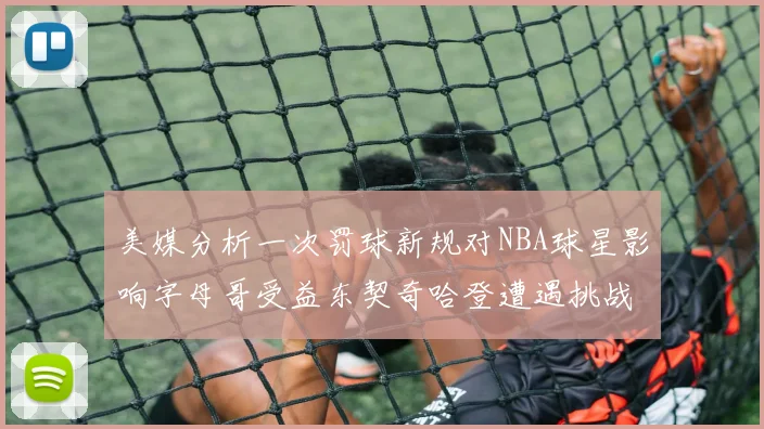 美媒分析一次罚球新规对NBA球星影响字母哥受益东契奇哈登遭遇挑战