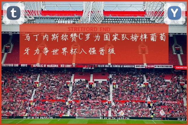 马丁内斯称赞C罗为国家队榜样葡萄牙力争世界杯八强晋级