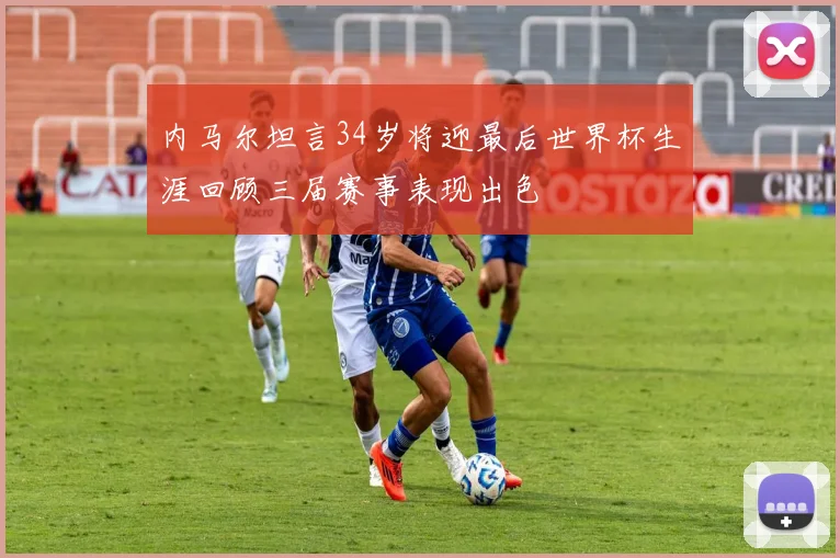 内马尔坦言34岁将迎最后世界杯生涯回顾三届赛事表现出色