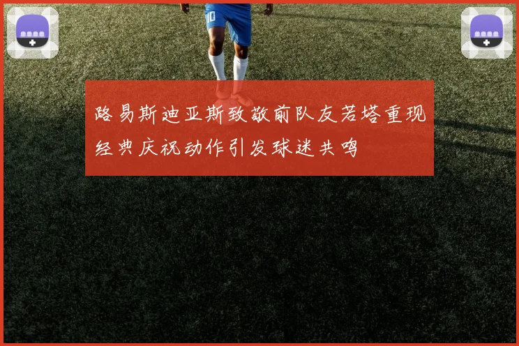 路易斯迪亚斯致敬前队友若塔重现经典庆祝动作引发球迷共鸣