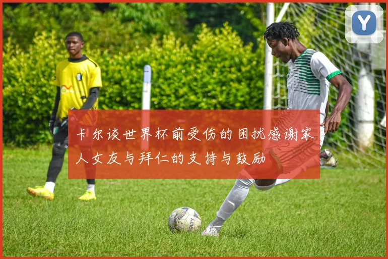 卡尔谈世界杯前受伤的困扰感谢家人女友与拜仁的支持与鼓励