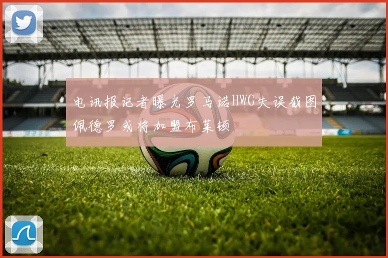 电讯报记者曝光罗马诺HWG失误截图佩德罗或将加盟布莱顿