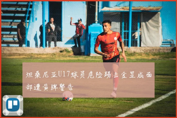坦桑尼亚U17球员危险踢击金昱成面部遭黄牌警告